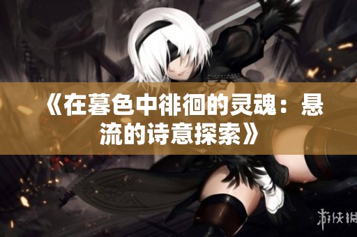 《在暮色中徘徊的靈魂：懸流的詩意探索》