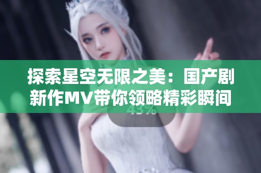 探索星空無限之美：國(guó)產(chǎn)劇新作MV帶你領(lǐng)略精彩瞬間