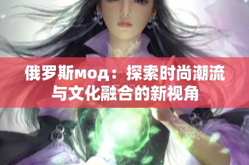 俄羅斯мод：探索時(shí)尚潮流與文化融合的新視角