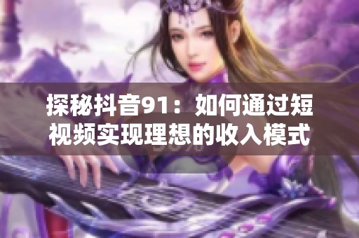 探秘抖音91：如何通過短視頻實(shí)現(xiàn)理想的收入模式