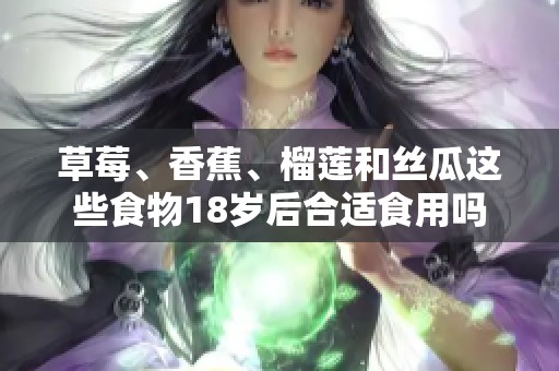 草莓、香蕉、榴蓮和絲瓜這些食物18歲后合適食用嗎