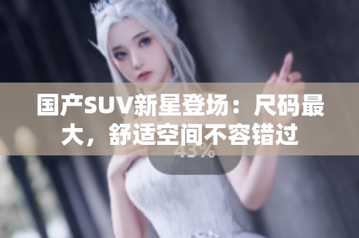國(guó)產(chǎn)SUV新星登場(chǎng)：尺碼最大，舒適空間不容錯(cuò)過
