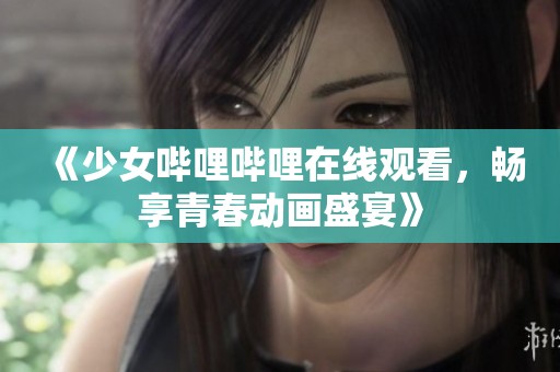 《少女嗶哩嗶哩在線觀看，暢享青春動畫盛宴》