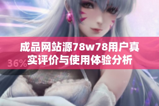 成品網(wǎng)站源78w78用戶真實(shí)評(píng)價(jià)與使用體驗(yàn)分析