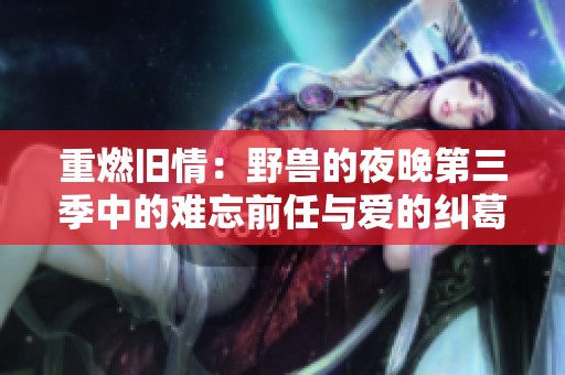重燃舊情：野獸的夜晚第三季中的難忘前任與愛的糾葛