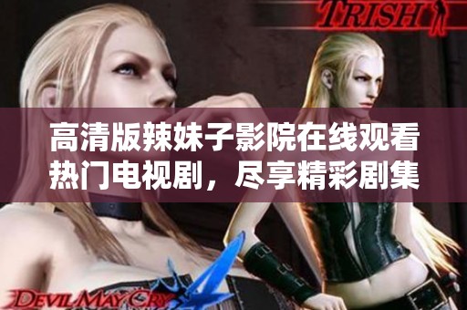 高清版辣妹子影院在線觀看熱門(mén)電視劇，盡享精彩劇集體驗(yàn)