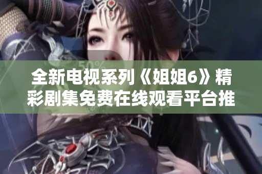 全新電視系列《姐姐6》精彩劇集免費在線觀看平臺推薦