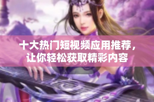十大熱門短視頻應(yīng)用推薦，讓你輕松獲取精彩內(nèi)容
