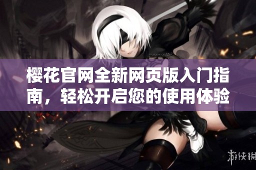櫻花官網(wǎng)全新網(wǎng)頁版入門指南，輕松開啟您的使用體驗