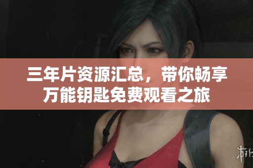 三年片資源匯總，帶你暢享萬能鑰匙免費(fèi)觀看之旅