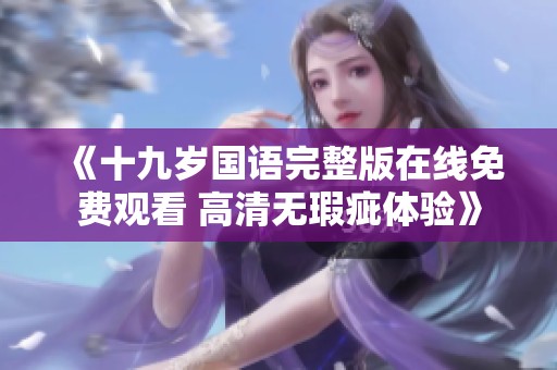 《十九歲國語完整版在線免費(fèi)觀看 高清無瑕疵體驗(yàn)》