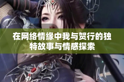 在網(wǎng)絡(luò)情緣中我與賀行的獨(dú)特故事與情感探索
