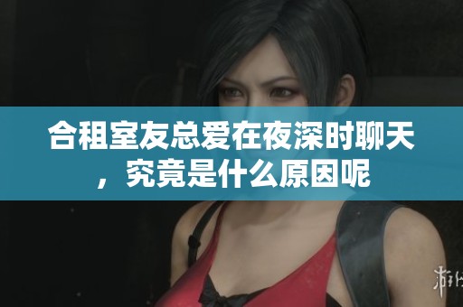 合租室友總愛(ài)在夜深時(shí)聊天，究竟是什么原因呢