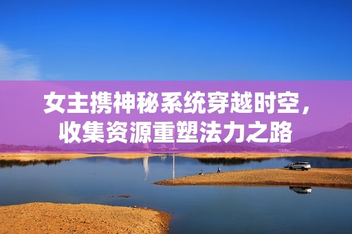 女主攜神秘系統(tǒng)穿越時(shí)空，收集資源重塑法力之路