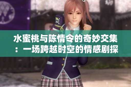 水蜜桃與陳情令的奇妙交集：一場跨越時空的情感劇探秘