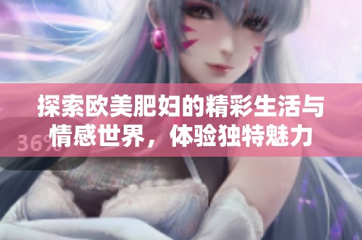 探索歐美肥婦的精彩生活與情感世界，體驗獨特魅力