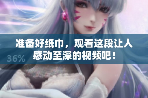 準(zhǔn)備好紙巾，觀看這段讓人感動(dòng)至深的視頻吧！