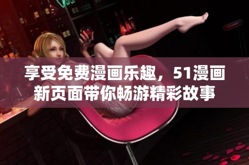 享受免費漫畫樂趣，51漫畫新頁面帶你暢游精彩故事