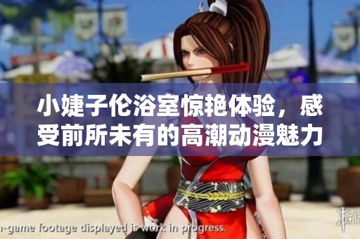 小婕子倫浴室驚艷體驗(yàn)，感受前所未有的高潮動(dòng)漫魅力