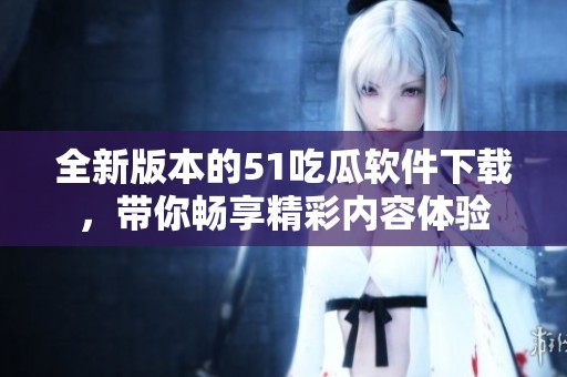 全新版本的51吃瓜軟件下載，帶你暢享精彩內容體驗