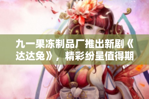九一果凍制品廠推出新劇《達達兔》，精彩紛呈值得期待