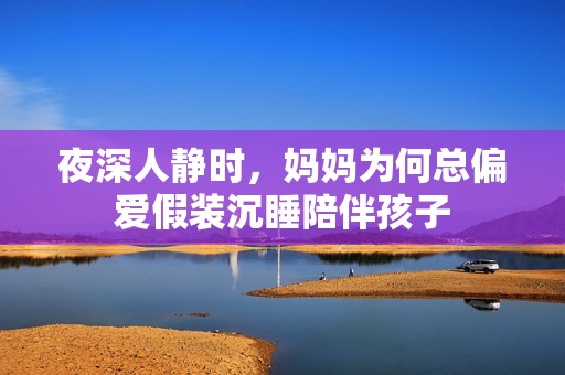 夜深人靜時(shí)，媽媽為何總偏愛假裝沉睡陪伴孩子