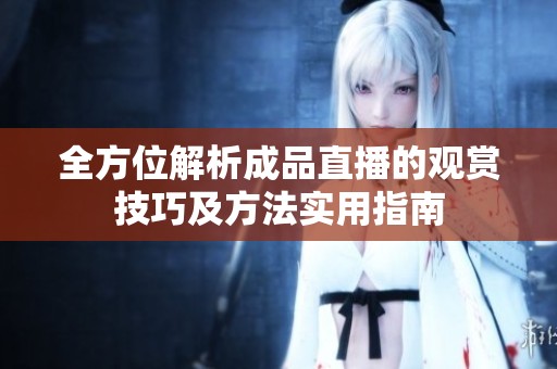 全方位解析成品直播的觀賞技巧及方法實用指南
