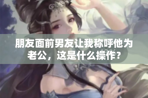 朋友面前男友讓我稱(chēng)呼他為老公，這是什么操作？