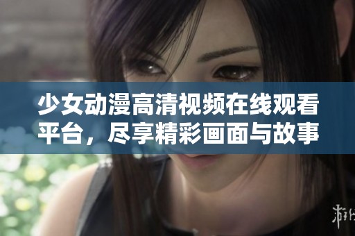 少女動(dòng)漫高清視頻在線觀看平臺(tái)，盡享精彩畫(huà)面與故事