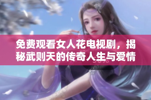 免費觀看女人花電視劇，揭秘武則天的傳奇人生與愛情故事