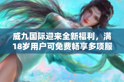 威九國際迎來全新福利，滿18歲用戶可免費暢享多項服務