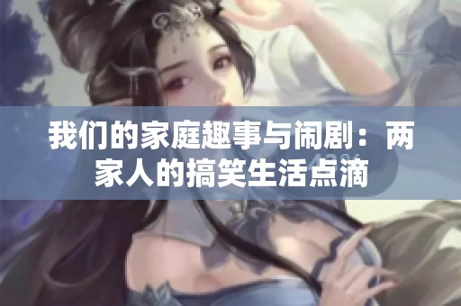 我們的家庭趣事與鬧劇：兩家人的搞笑生活點滴