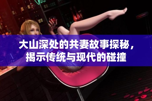 大山深處的共妻故事探秘，揭示傳統(tǒng)與現(xiàn)代的碰撞