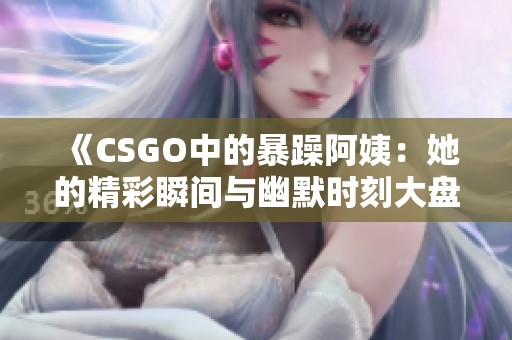 《CSGO中的暴躁阿姨：她的精彩瞬間與幽默時刻大盤點》
