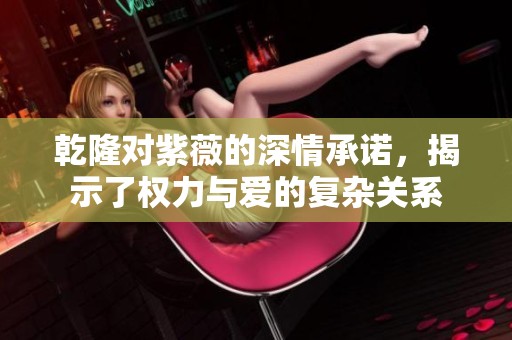 乾隆對(duì)紫薇的深情承諾，揭示了權(quán)力與愛(ài)的復(fù)雜關(guān)系