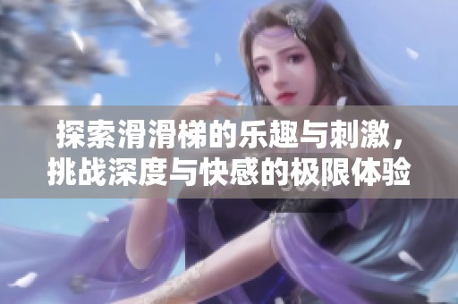 探索滑滑梯的樂趣與刺激，挑戰(zhàn)深度與快感的極限體驗(yàn)