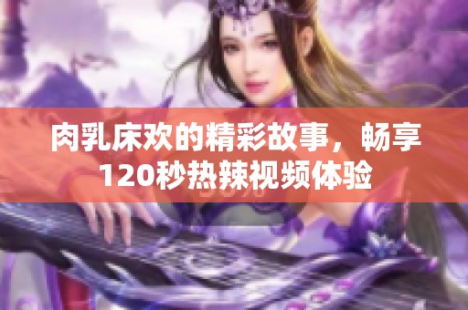 肉乳床歡的精彩故事，暢享120秒熱辣視頻體驗
