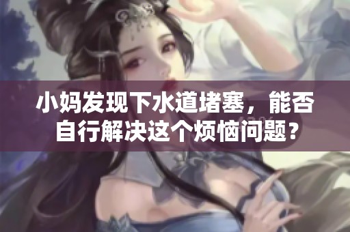 小媽發(fā)現(xiàn)下水道堵塞，能否自行解決這個(gè)煩惱問題？