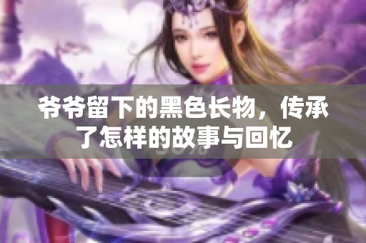 爺爺留下的黑色長(zhǎng)物，傳承了怎樣的故事與回憶