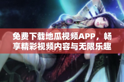 免費(fèi)下載地瓜視頻APP，暢享精彩視頻內(nèi)容與無(wú)限樂(lè)趣