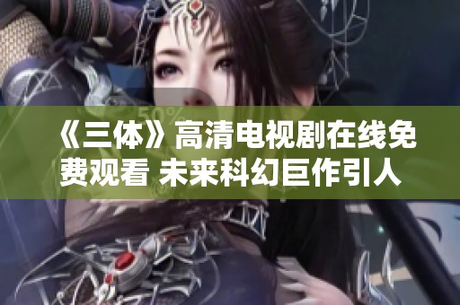 《三體》高清電視劇在線免費(fèi)觀看 未來(lái)科幻巨作引人入勝
