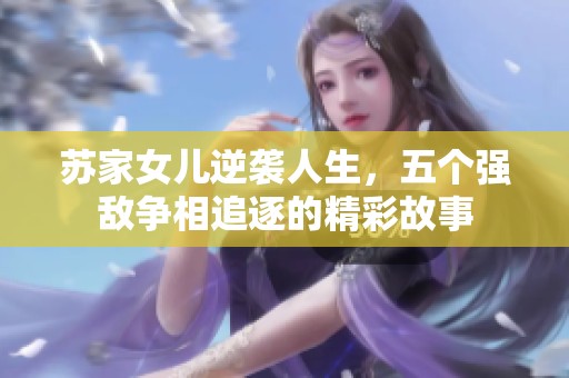 蘇家女兒逆襲人生，五個(gè)強(qiáng)敵爭(zhēng)相追逐的精彩故事
