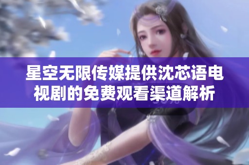 星空無限傳媒提供沈芯語電視劇的免費(fèi)觀看渠道解析