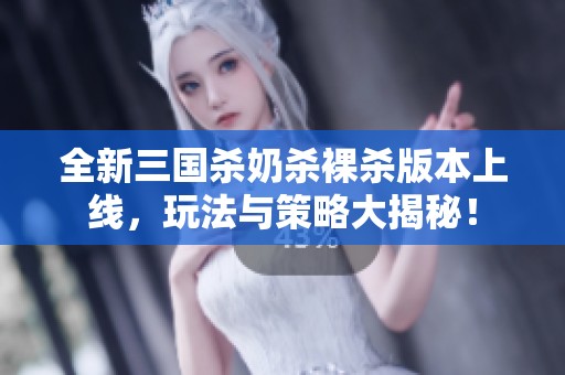 全新三國(guó)殺奶殺裸殺版本上線，玩法與策略大揭秘！