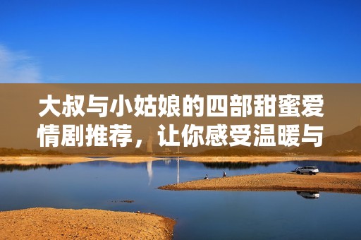 大叔與小姑娘的四部甜蜜愛情劇推薦，讓你感受溫暖與甜蜜