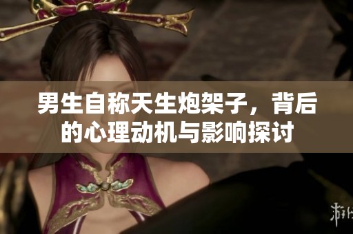 男生自稱天生炮架子，背后的心理動機(jī)與影響探討