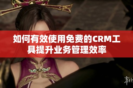 如何有效使用免費的CRM工具提升業(yè)務(wù)管理效率
