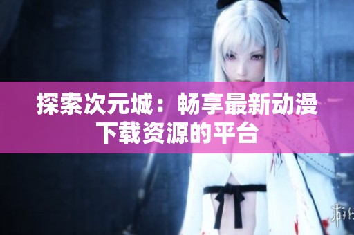 探索次元城：暢享最新動(dòng)漫下載資源的平臺