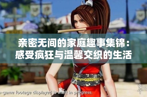 親密無間的家庭趣事集錦：感受瘋狂與溫馨交織的生活瞬間