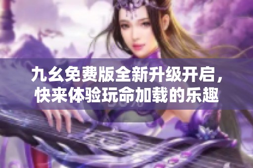 九幺免費(fèi)版全新升級(jí)開啟，快來體驗(yàn)玩命加載的樂趣